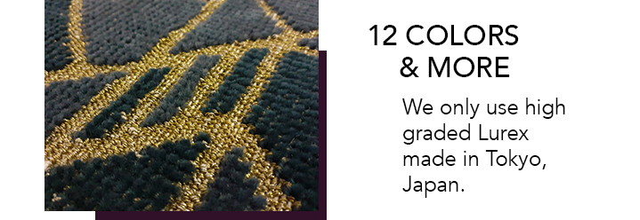 12 Colors & More. We only use high graded Lurex made in Tokyo, Japan.